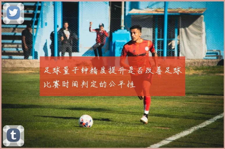 足球量子钟精度提升是否改善足球比赛时间判定的公平性