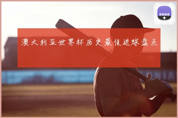 澳大利亚世界杯历史最佳进球盘点