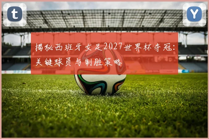 揭秘西班牙女足2027世界杯夺冠：关键球员与制胜策略