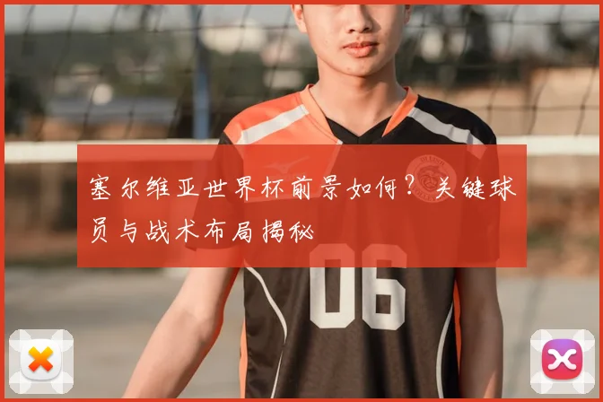 塞尔维亚世界杯前景如何？关键球员与战术布局揭秘