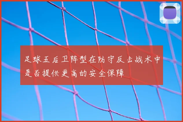 足球五后卫阵型在防守反击战术中是否提供更高的安全保障