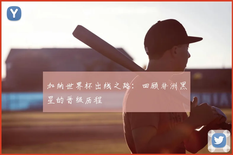 加纳世界杯出线之路：回顾非洲黑星的晋级历程